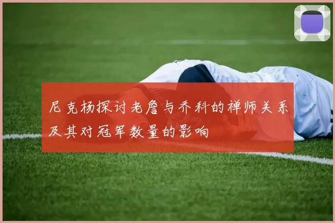 尼克杨探讨老詹与乔科的禅师关系及其对冠军数量的影响