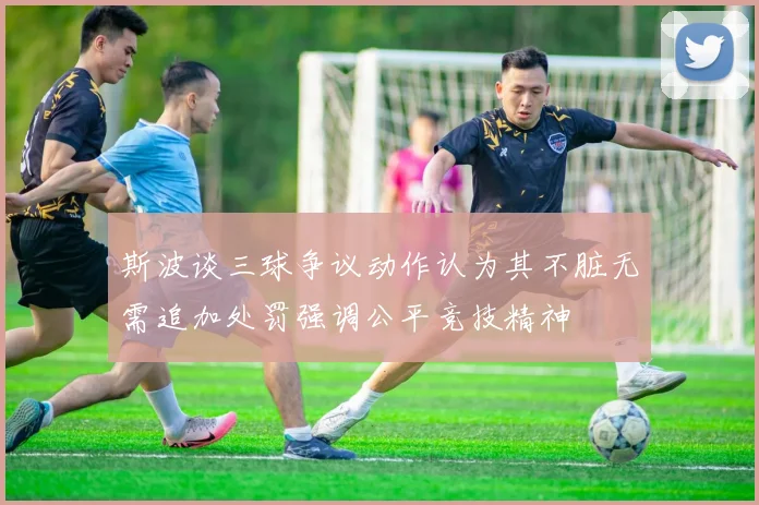 斯波谈三球争议动作认为其不脏无需追加处罚强调公平竞技精神