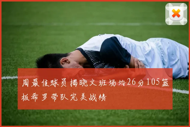 周最佳球员揭晓文班场均26分105篮板希罗带队完美战绩