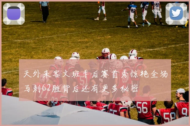 天外来客文班季后赛首秀惊艳全场马刺62胜背后还有更多秘密