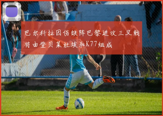 巴尔科拉因伤缺阵巴黎进攻三叉戟将由登贝莱杜埃和K77组成
