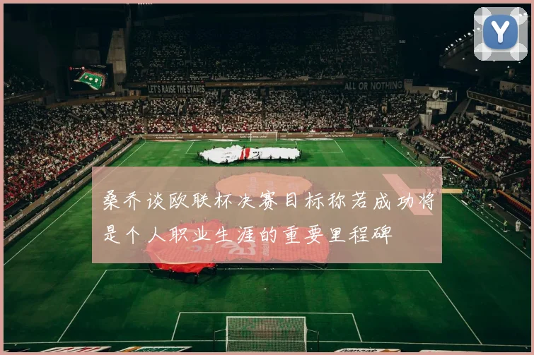 桑乔谈欧联杯决赛目标称若成功将是个人职业生涯的重要里程碑