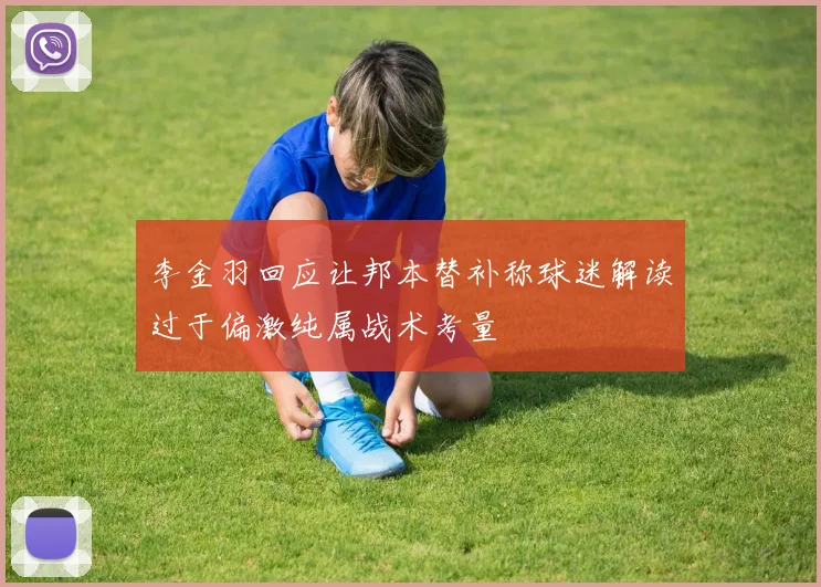 李金羽回应让邦本替补称球迷解读过于偏激纯属战术考量