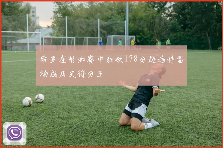 希罗在附加赛中狂砍178分超越特雷杨成历史得分王