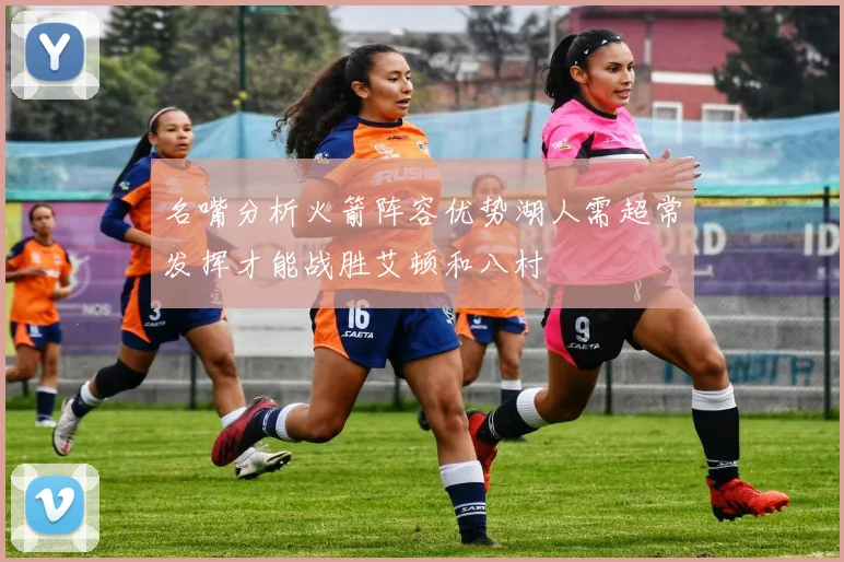 名嘴分析火箭阵容优势湖人需超常发挥才能战胜艾顿和八村