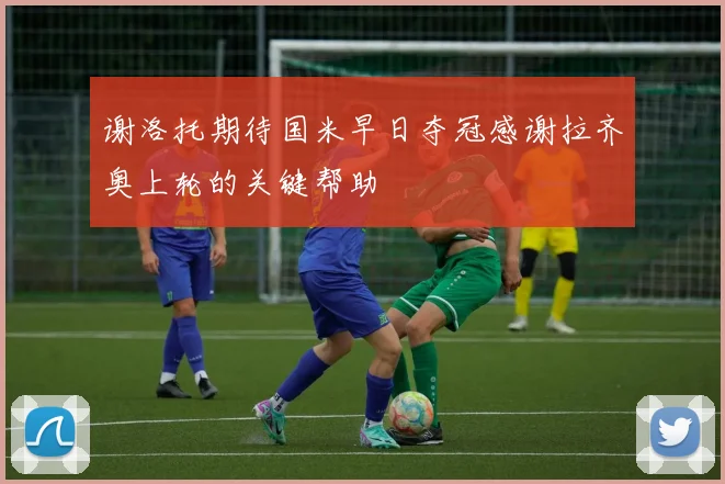谢洛托期待国米早日夺冠感谢拉齐奥上轮的关键帮助