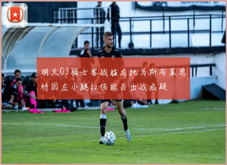 明天G3骑士客战猛龙托马斯布莱恩特因左小腿拉伤能否出战成疑