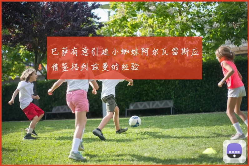 巴萨有意引进小蜘蛛阿尔瓦雷斯应借鉴格列兹曼的经验