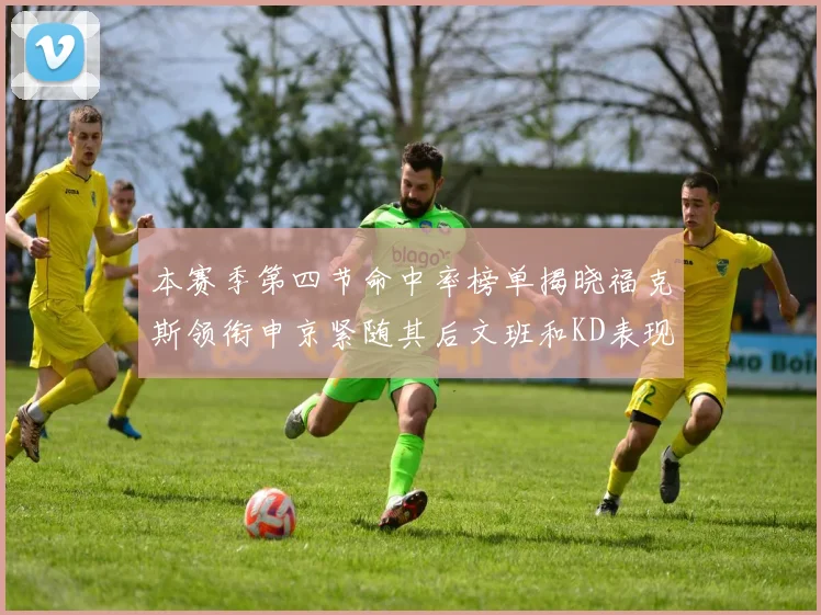 本赛季第四节命中率榜单揭晓福克斯领衔申京紧随其后文班和KD表现不俗