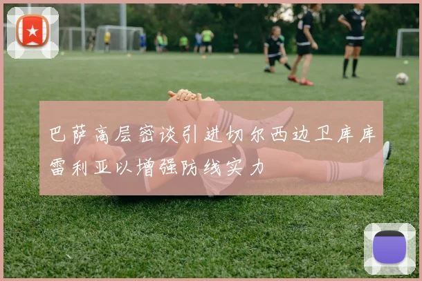 巴萨高层密谈引进切尔西边卫库库雷利亚以增强防线实力