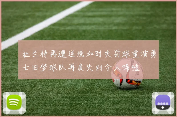 杜兰特再遭逆境加时失罚球重演勇士旧梦球队再度失利令人唏嘘