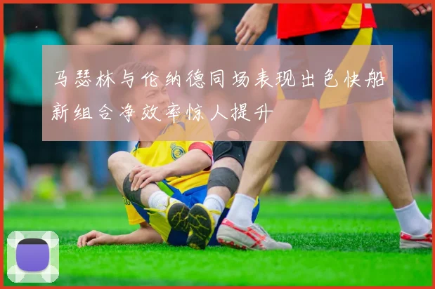 马瑟林与伦纳德同场表现出色快船新组合净效率惊人提升