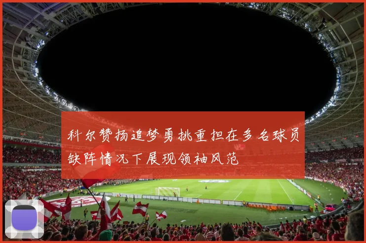 科尔赞扬追梦勇挑重担在多名球员缺阵情况下展现领袖风范