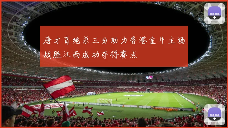 唐才育绝杀三分助力香港金牛主场战胜江西成功夺得赛点