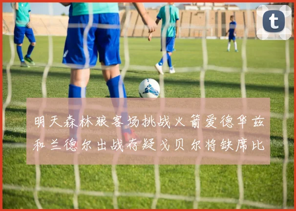 明天森林狼客场挑战火箭爱德华兹和兰德尔出战存疑戈贝尔将缺席比赛