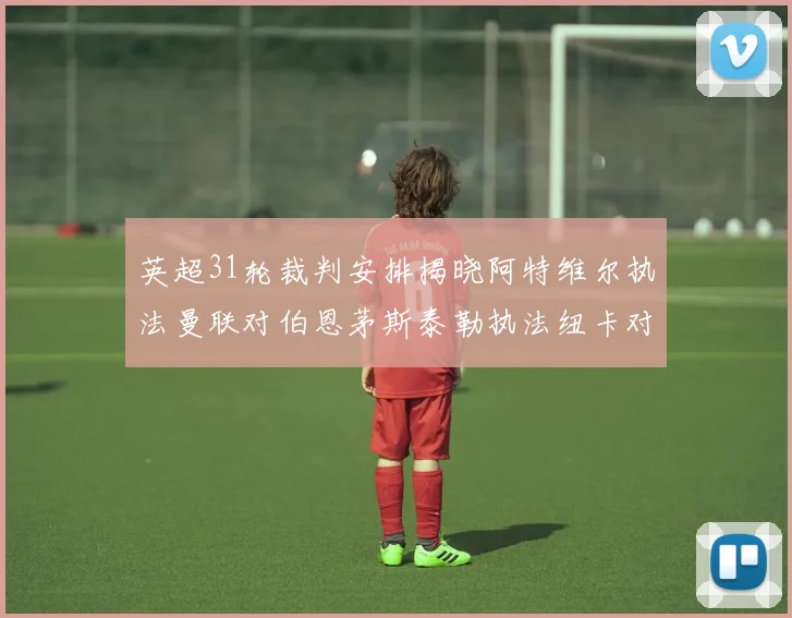 英超31轮裁判安排揭晓阿特维尔执法曼联对伯恩茅斯泰勒执法纽卡对黑猫