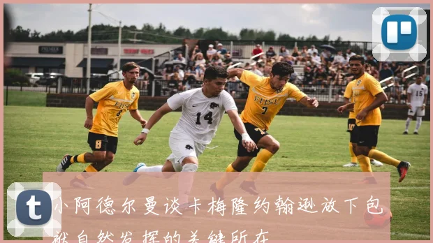 小阿德尔曼谈卡梅隆约翰逊放下包袱自然发挥的关键所在