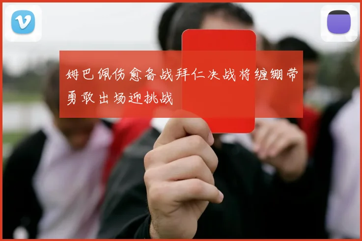 姆巴佩伤愈备战拜仁决战将缠绷带勇敢出场迎挑战