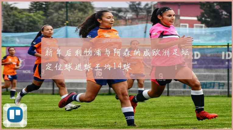 新年后利物浦与阿森纳成欧洲足坛定位球进球王均14球