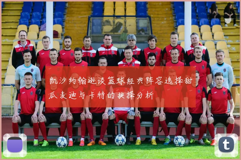 凯沙约翰逊谈篮球经典阵容选择甜瓜麦迪与卡特的抉择分析