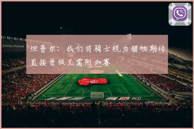 坦普尔：我们将骑士视为猎物期待直接晋级无需附加赛